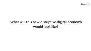 What will this new disruptive digital economy
would look like?
 