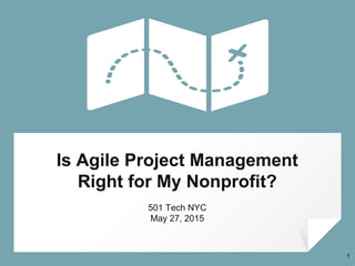 Is Agile Project Management
Right for My Nonprofit?
501 Tech NYC
May 27, 2015
1
 