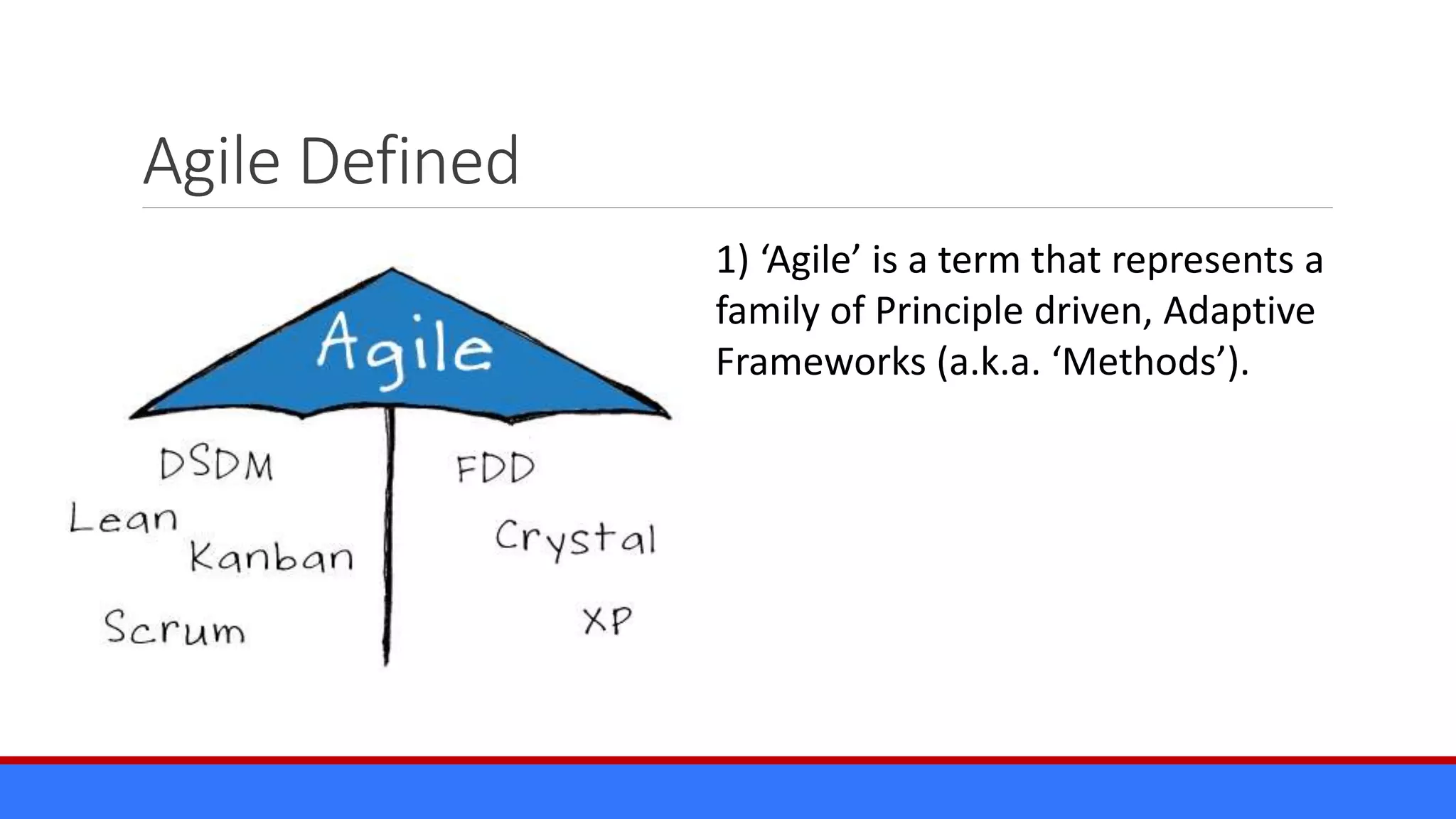Agile Defined
1) ‘Agile’ is a term that represents a
family of Principle driven, Adaptive
Frameworks (a.k.a. ‘Methods’).
 
