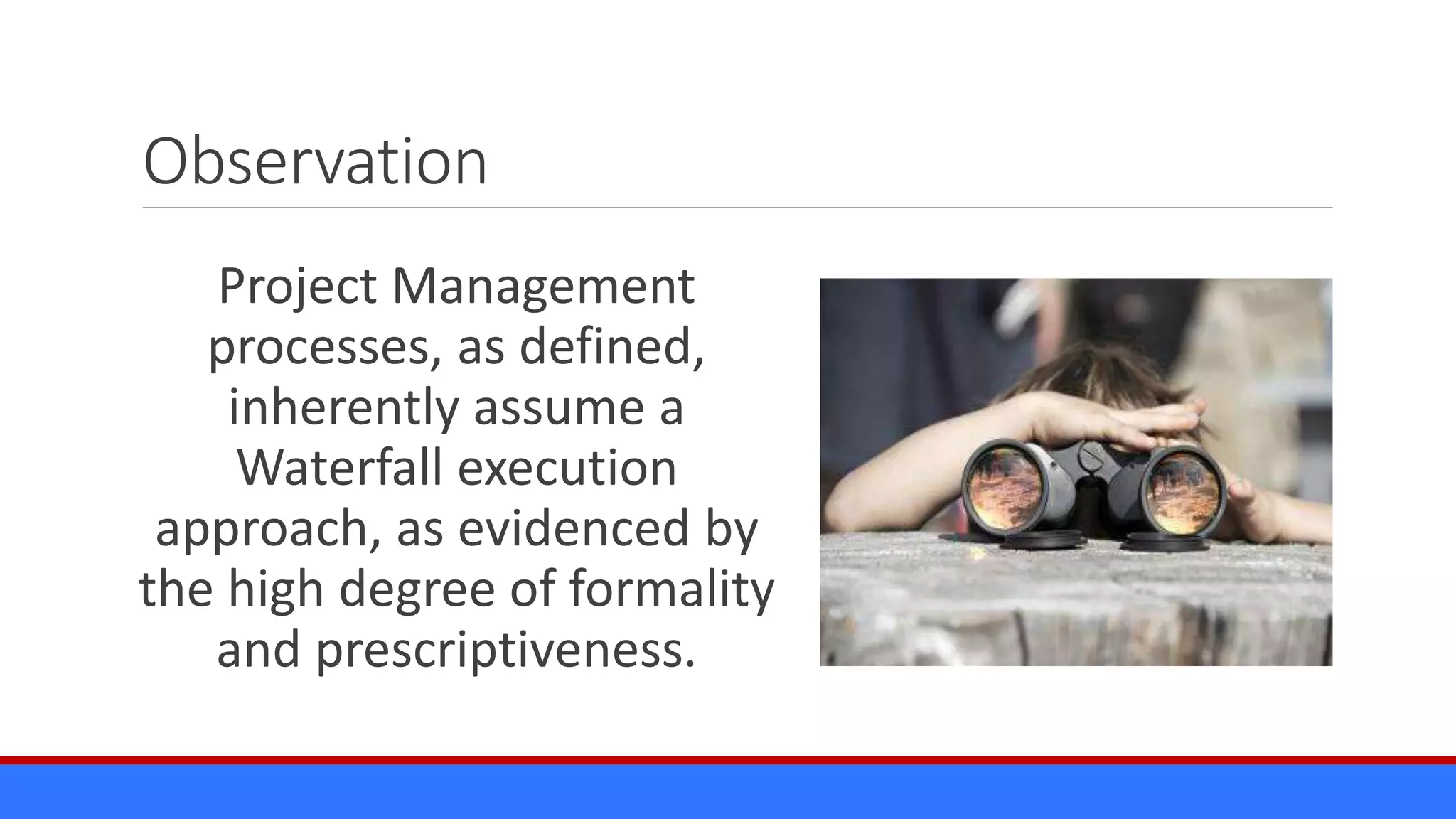 Observation
Project Management
processes, as defined,
inherently assume a
Waterfall execution
approach, as evidenced by
the high degree of formality
and prescriptiveness.
 
