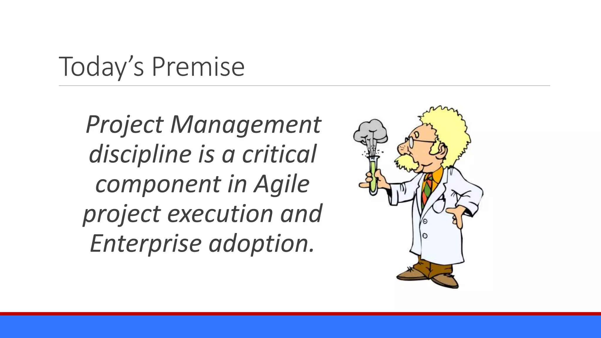 Today’s Premise
Project Management
discipline is a critical
component in Agile
project execution and
Enterprise adoption.
 
