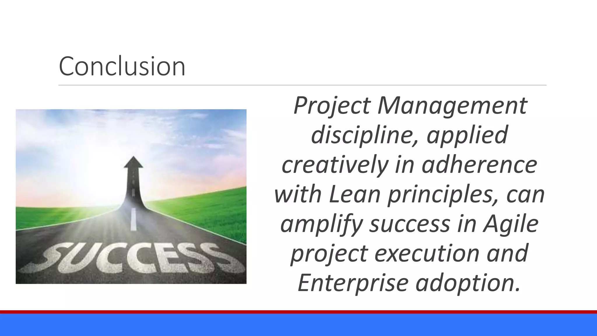 Conclusion
Project Management
discipline, applied
creatively in adherence
with Lean principles, can
amplify success in Agile
project execution and
Enterprise adoption.
 