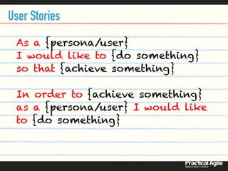 As a {persona/user}  
I would like to {do something}  
so that {achieve something}  
 
In order to {achieve something}
as a {persona/user} I would like
to {do something}
User Stories
 