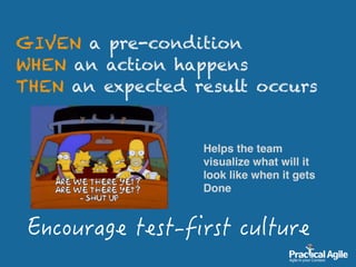 GIVEN a pre-condition 
WHEN an action happens 
THEN an expected result occurs
Helps the team
visualize what will it
look like when it gets
Done
 
