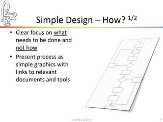 Simple Design – How? 1/2 
• Clear focus on what 
needs to be done and 
not how 
• Present process as 
simple graphics with 
links to relevant 
documents and tools 
©Q:PIT Ltd 2014 8 
 