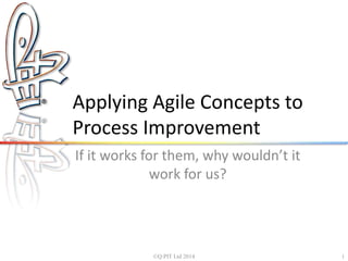 Applying Agile Concepts to 
Process Improvement 
If it works for them, why wouldn’t it 
work for us? 
©Q:PIT Ltd 2014 1 
 