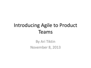 Introducing Agile to Product
Teams
By Ari Tiktin
November 8, 2013

 
