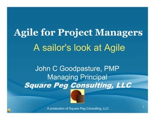 Agile for Project Managers
    A sailor's look at Agile

    John C Goodpasture, PMP
       Managing Principal
  Square Peg Consulting, LLC

                                                    1
       A production of Square Peg Consulting, LLC
 
