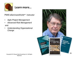 Learn more…

PMI® eSeminarsWorldsm instructor

• Agile Project Management
• Advanced Risk Management
 and
• Understanding Organizational
   Change




                                                          39
  Copyright 2012 Square Peg Consultiing LLC, All Rights
                       Reserved
 