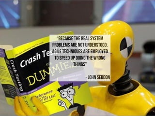“Because the real system
problems are not understood,
Agile techniques ARE EMPLOYED
TO SPEED UP DOING THE WRONG
THINGS”
- JOHN SEDDON
 