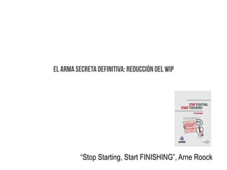 EL ARMA SECRETA DEFINITIVA: REDUCCIÓN DEL WIP
“Stop Starting, Start FINISHING”, Arne Roock
 