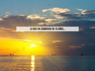 LO QUE HA CAMBIADO EN 10 AÑOS…
 