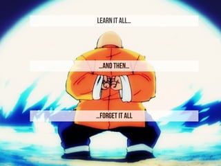 LEARN IT ALL…
…AND THEN…
…FORGET IT ALL
 