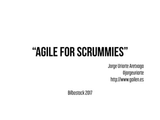 “Agile for Scrummies”
JorgeUriarteAretxaga
@jorgeuriarte
http://www.gailen.es
Bilbostack2017
 