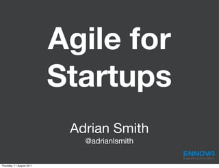 Agile for
                           Startups
                            Adrian Smith
                              @adrianlsmith

                                              Engineering Innovation.

Thursday, 11 August 2011
 