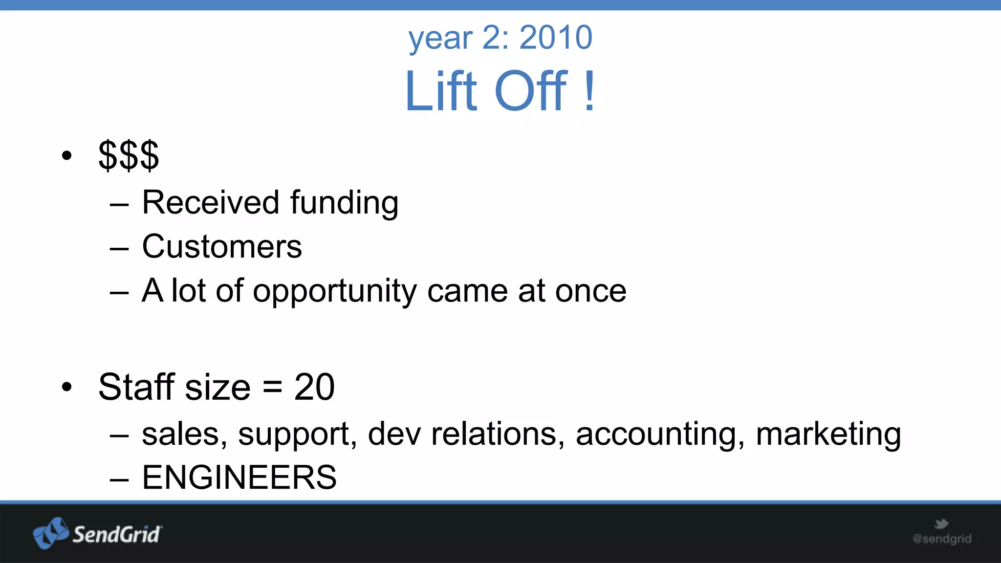 year 2: 2010

Lift Off !
• $$$
– Received funding
– Customers
– A lot of opportunity came at once

• Staff size = 20
– sales, support, dev relations, accounting, marketing
– ENGINEERS

 