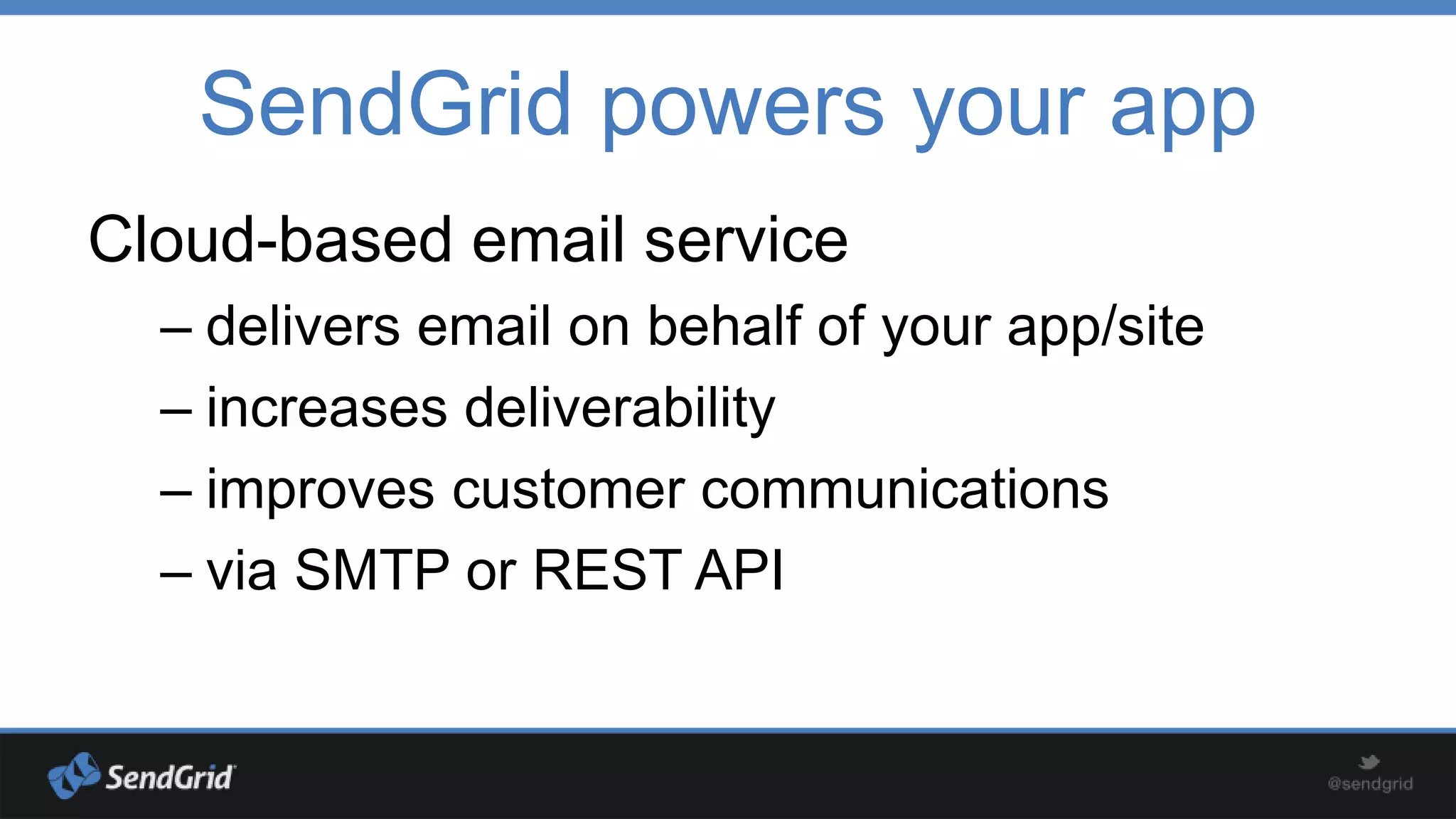 SendGrid powers your app
Cloud-based email service
– delivers email on behalf of your app/site
– increases deliverability
– improves customer communications
– via SMTP or REST API

 