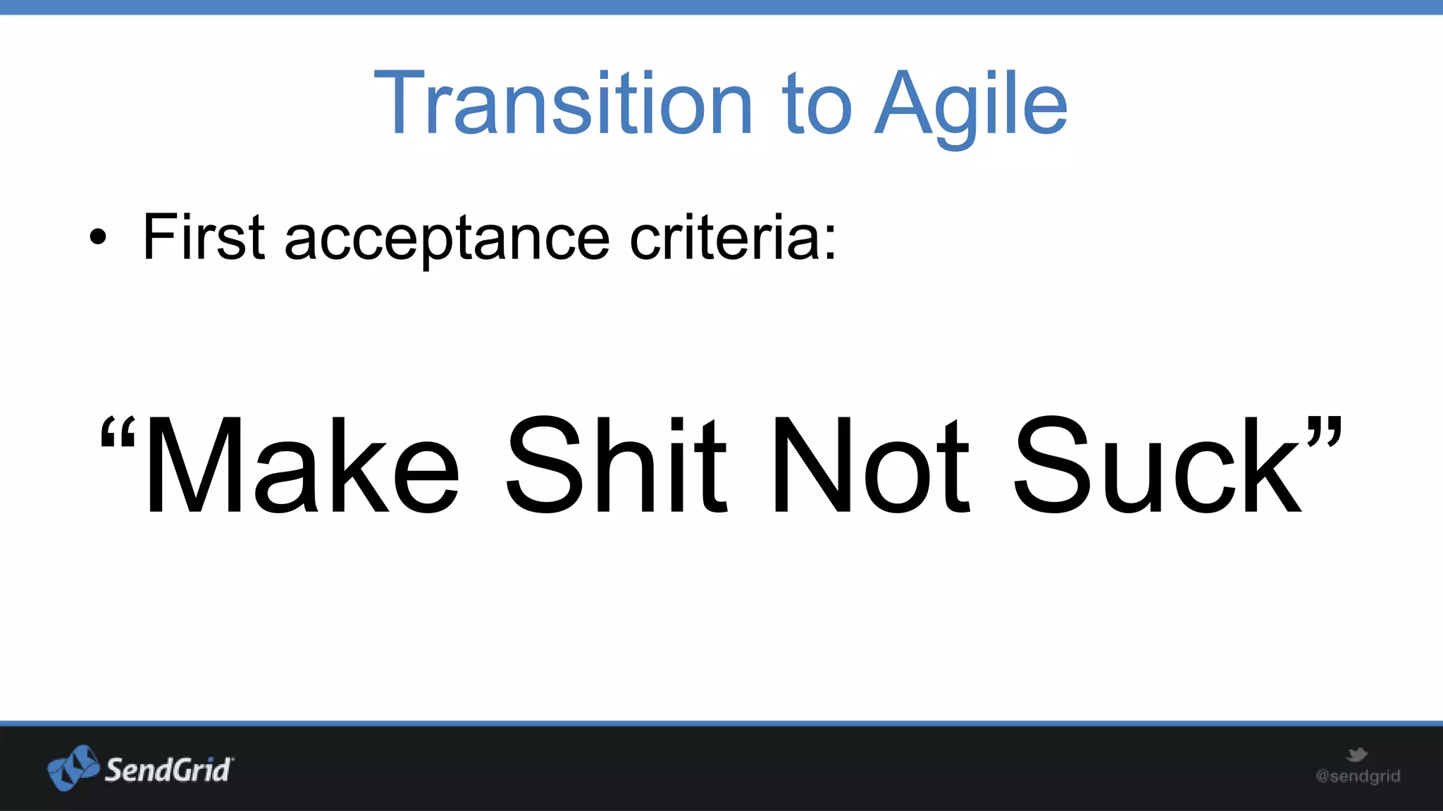 Transition to Agile
• First acceptance criteria:

“Make Shit Not Suck”

 