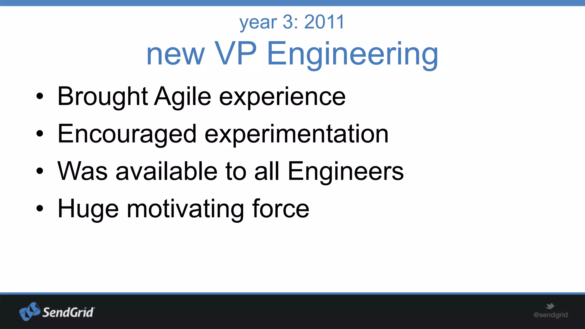 year 3: 2011

new VP Engineering
•
•
•
•

Brought Agile experience
Encouraged experimentation
Was available to all Engineers
Huge motivating force

 