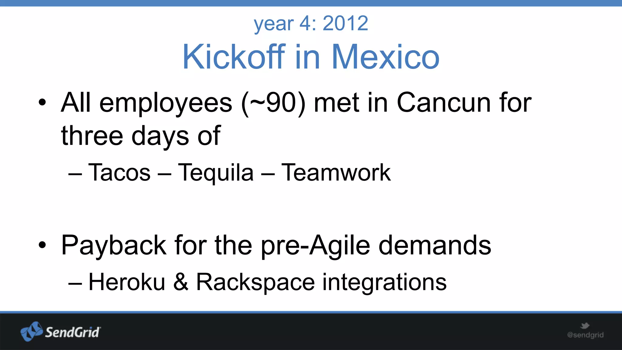 year 4: 2012

Kickoff in Mexico
• All employees (~90) met in Cancun for
three days of
– Tacos – Tequila – Teamwork

• Payback for the pre-Agile demands
– Heroku & Rackspace integrations

 