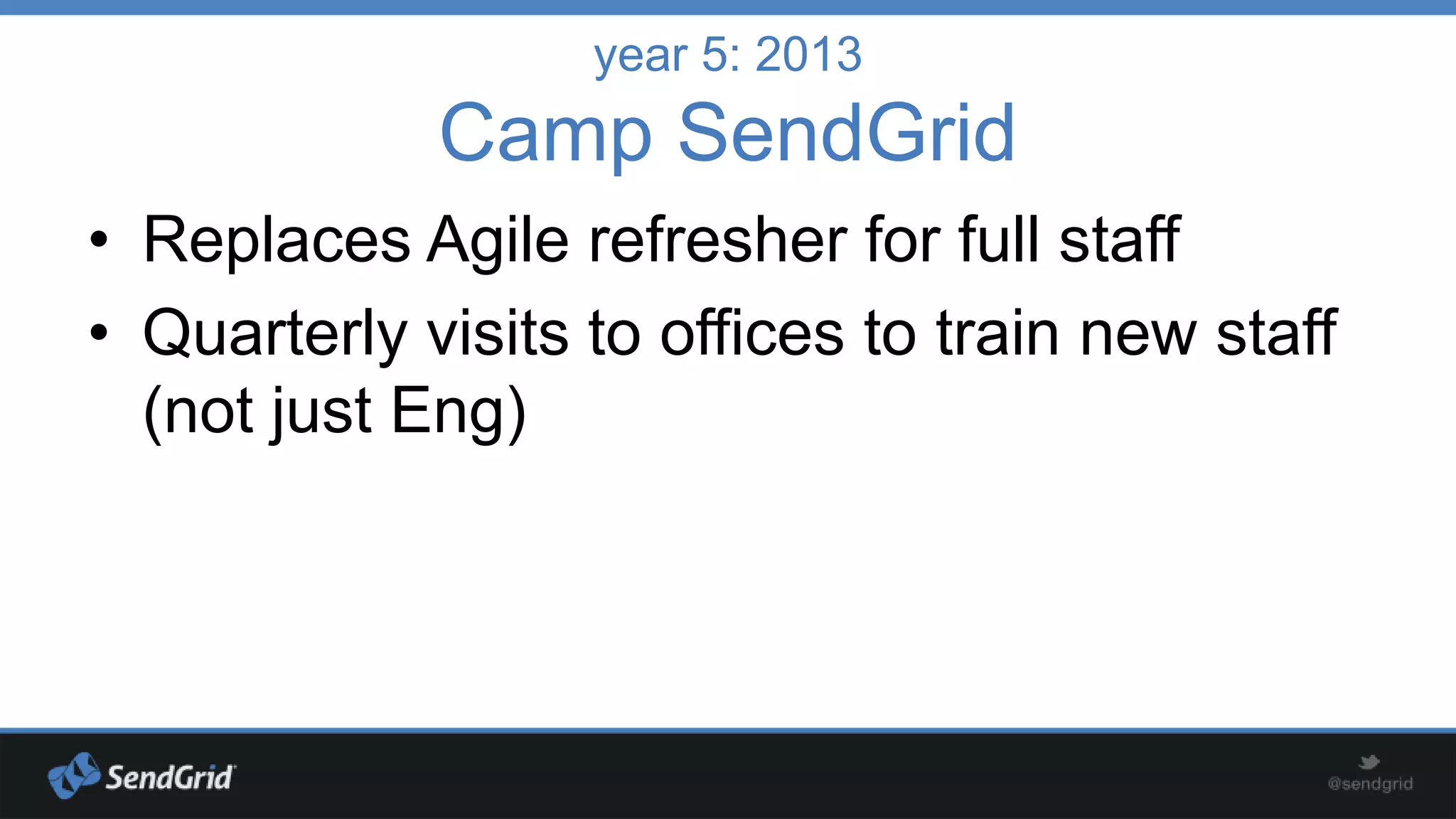 year 5: 2013

Camp SendGrid
• Replaces Agile refresher for full staff
• Quarterly visits to offices to train new staff
(not just Eng)

 