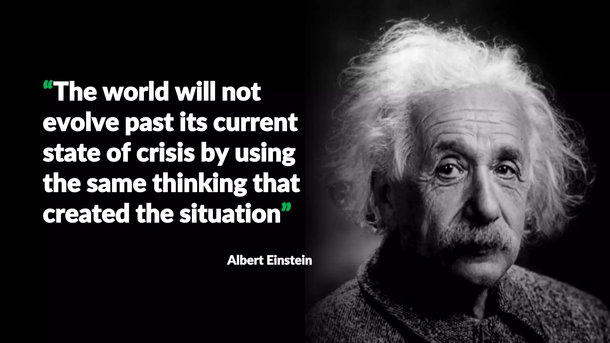 “The world will not
evolve past its current
state of crisis by using
the same thinking that
created the situation”
Albert Einstein
 