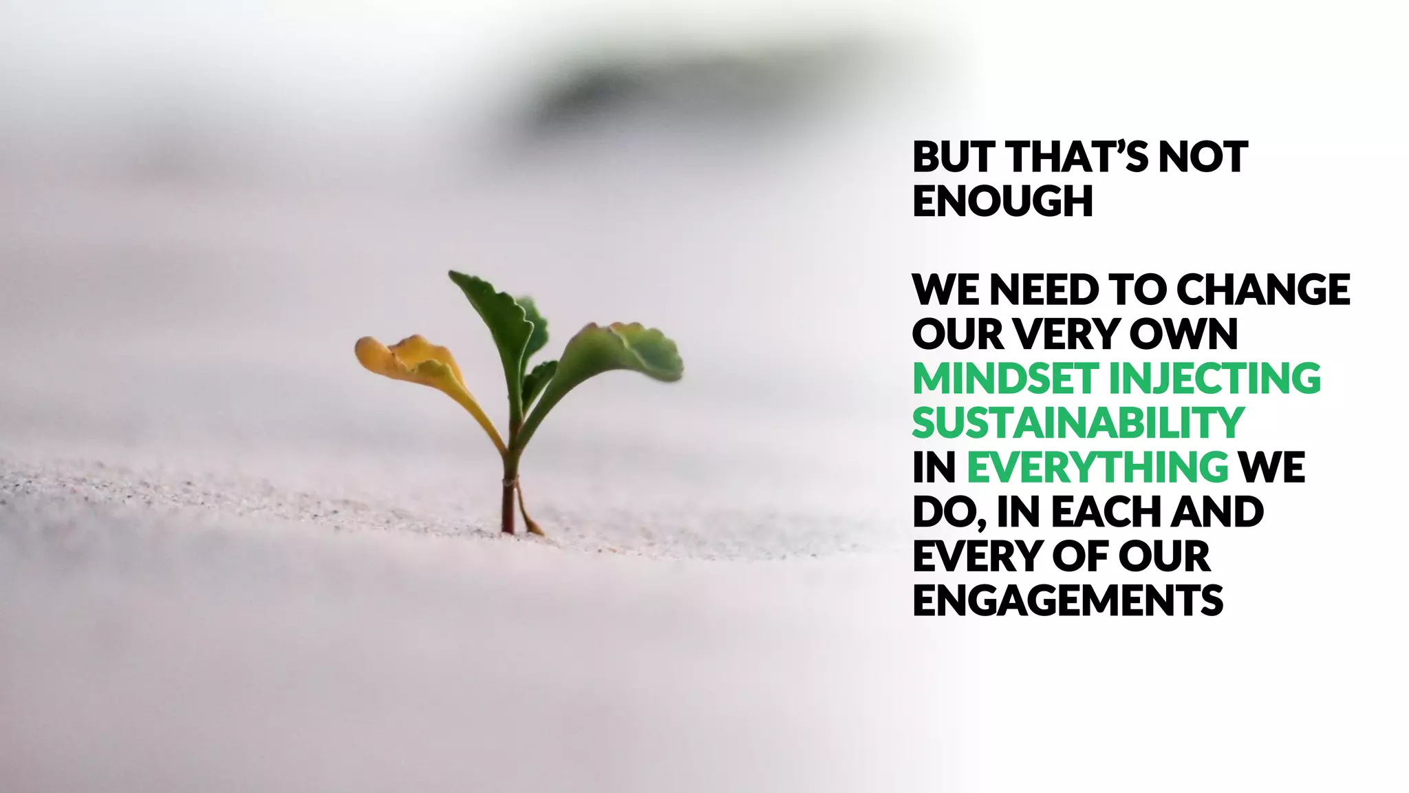BUT THAT’S NOT
ENOUGH
WE NEED TO CHANGE
OUR VERY OWN
MINDSET INJECTING
SUSTAINABILITY
IN EVERYTHING WE
DO, IN EACH AND
EVERY OF OUR
ENGAGEMENTS
 