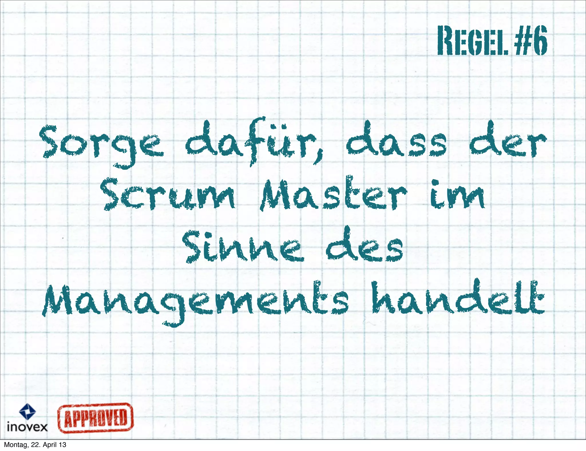 Sorge dafür, dass der
Scrum Master im
Sinne des
Managements handelt
Regel#6
 