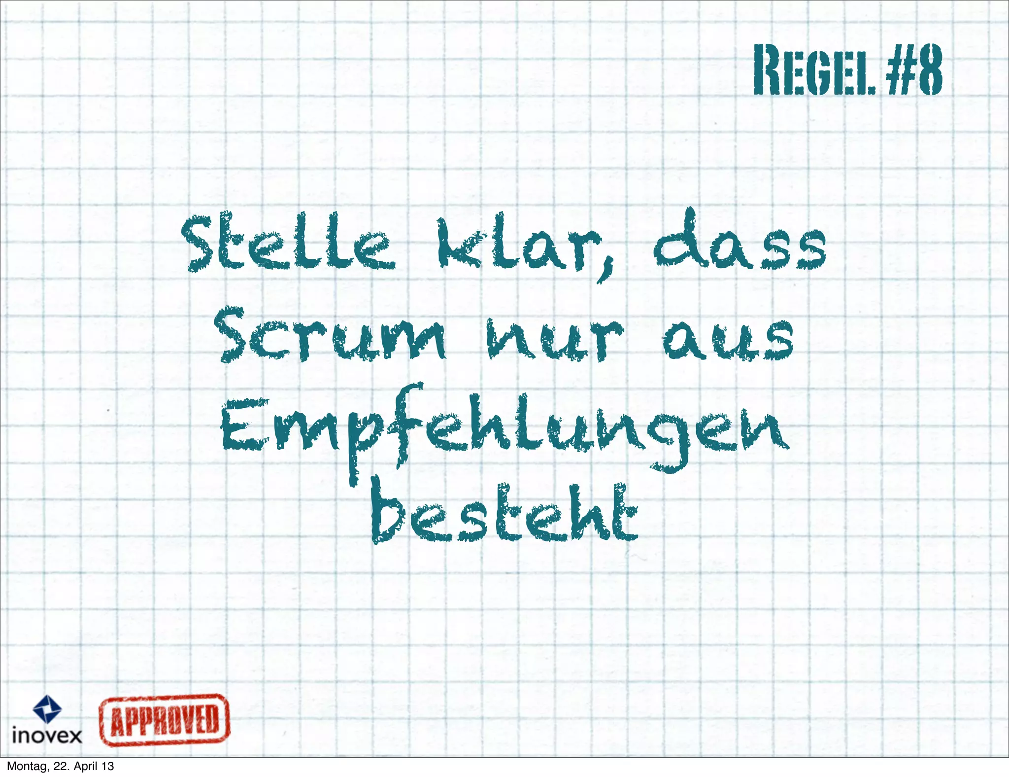 Stelle klar, dass
Scrum nur aus
Empfehlungen
besteht
Regel#8
 