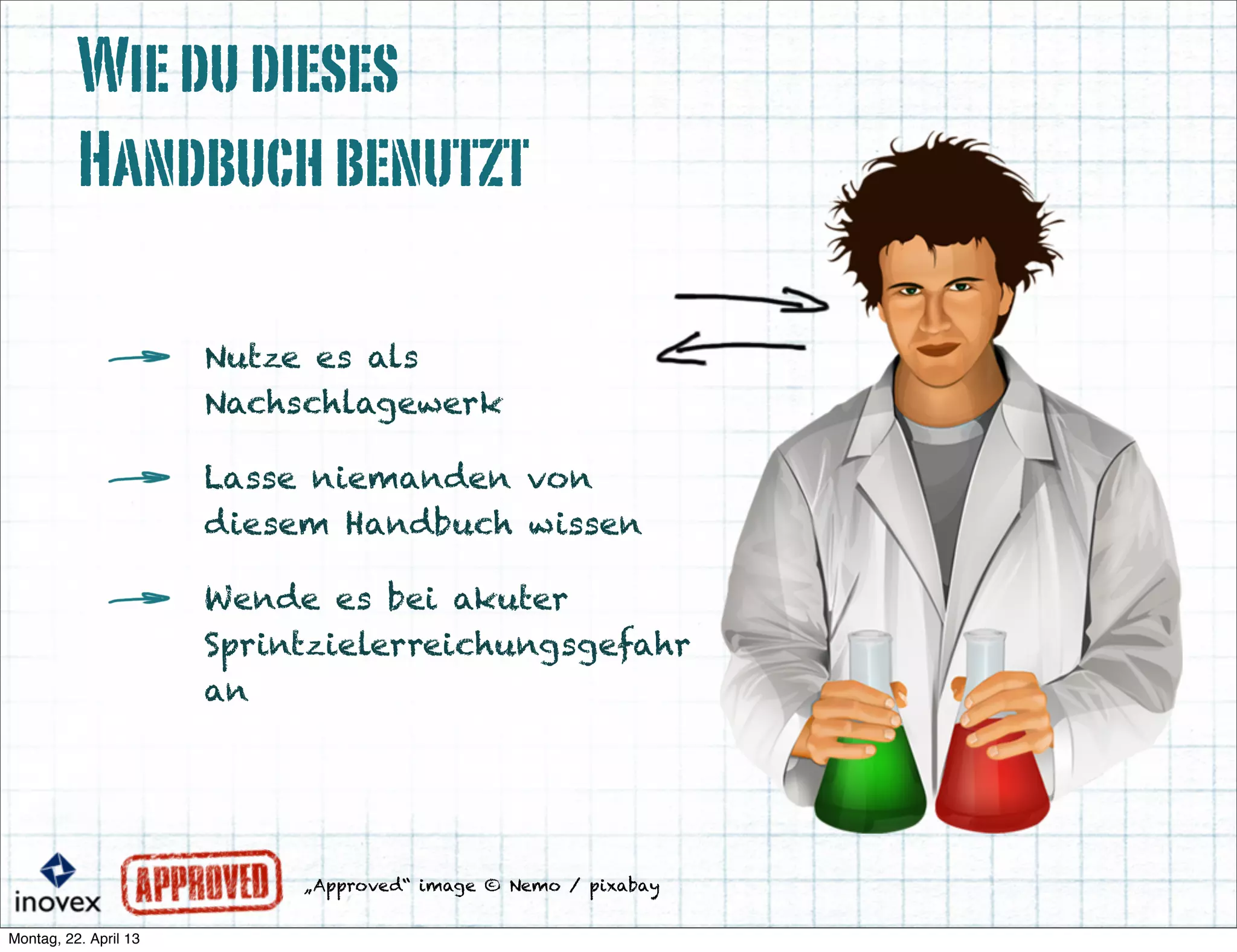 „Approved“ image © Nemo / pixabay
Wiedudieses
Handbuchbenutzt
Nutze es als
Nachschlagewerk
Lasse niemanden von
diesem Handbuch wissen
Wende es bei akuter
Sprintzielerreichungsgefahr
an
 