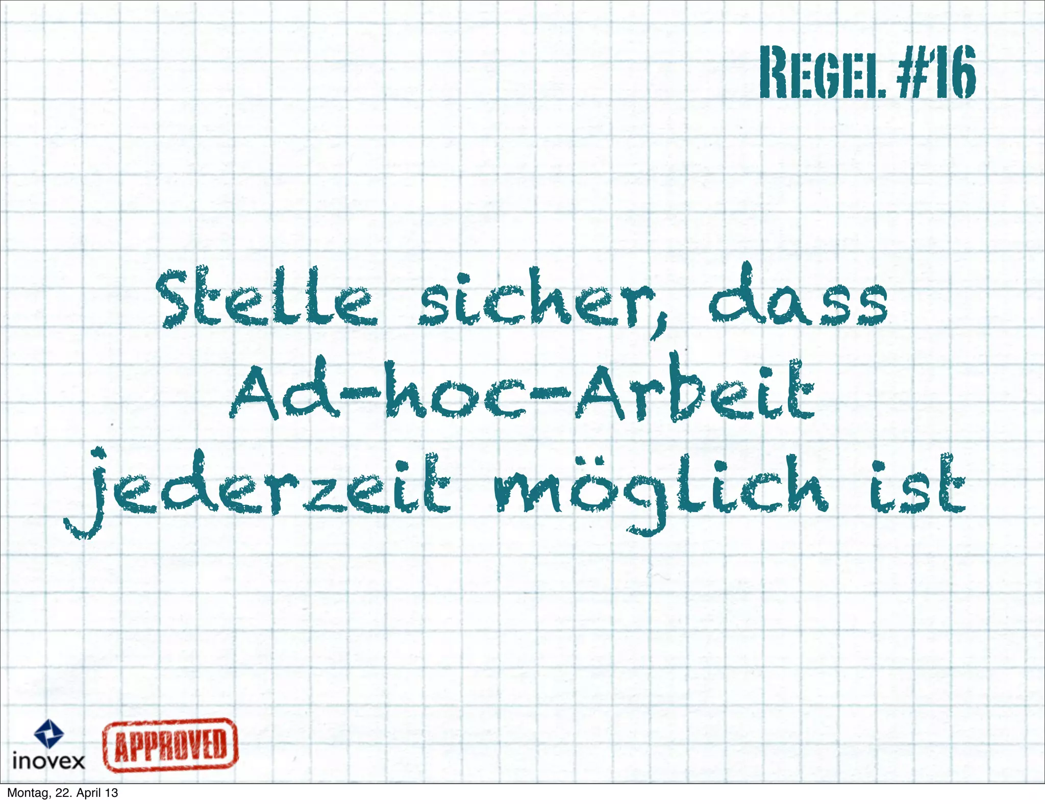 Stelle sicher, dass
Ad-hoc-Arbeit
jederzeit möglich ist
Regel#16
 