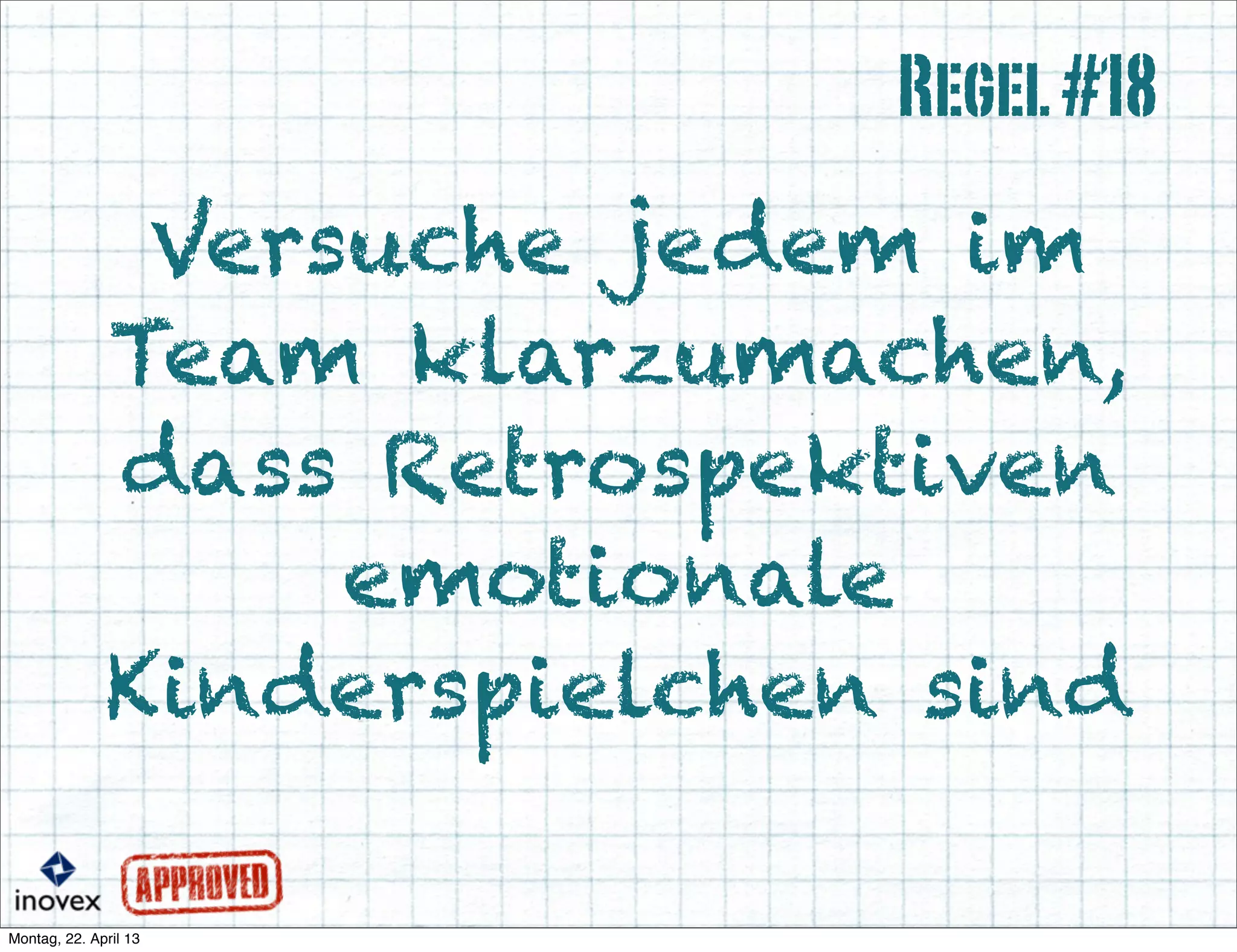 Versuche jedem im
Team klarzumachen,
dass Retrospektiven
emotionale
Kinderspielchen sind
Regel#18
 