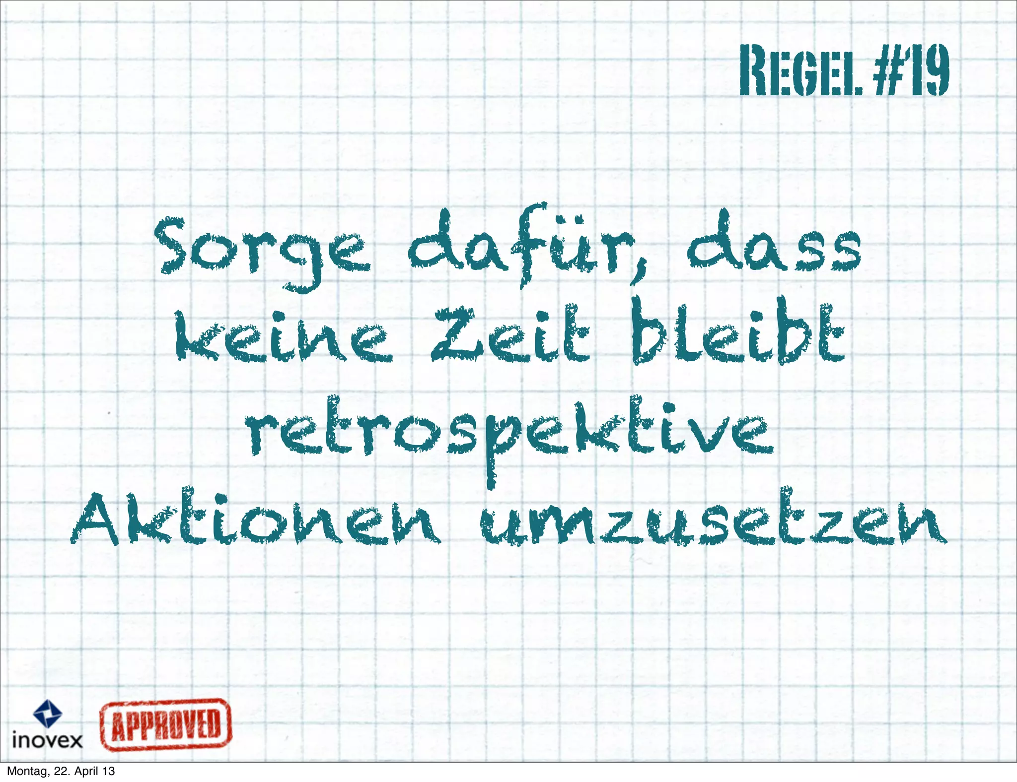 Sorge dafür, dass
keine Zeit bleibt
retrospektive
Aktionen umzusetzen
Regel#19
 