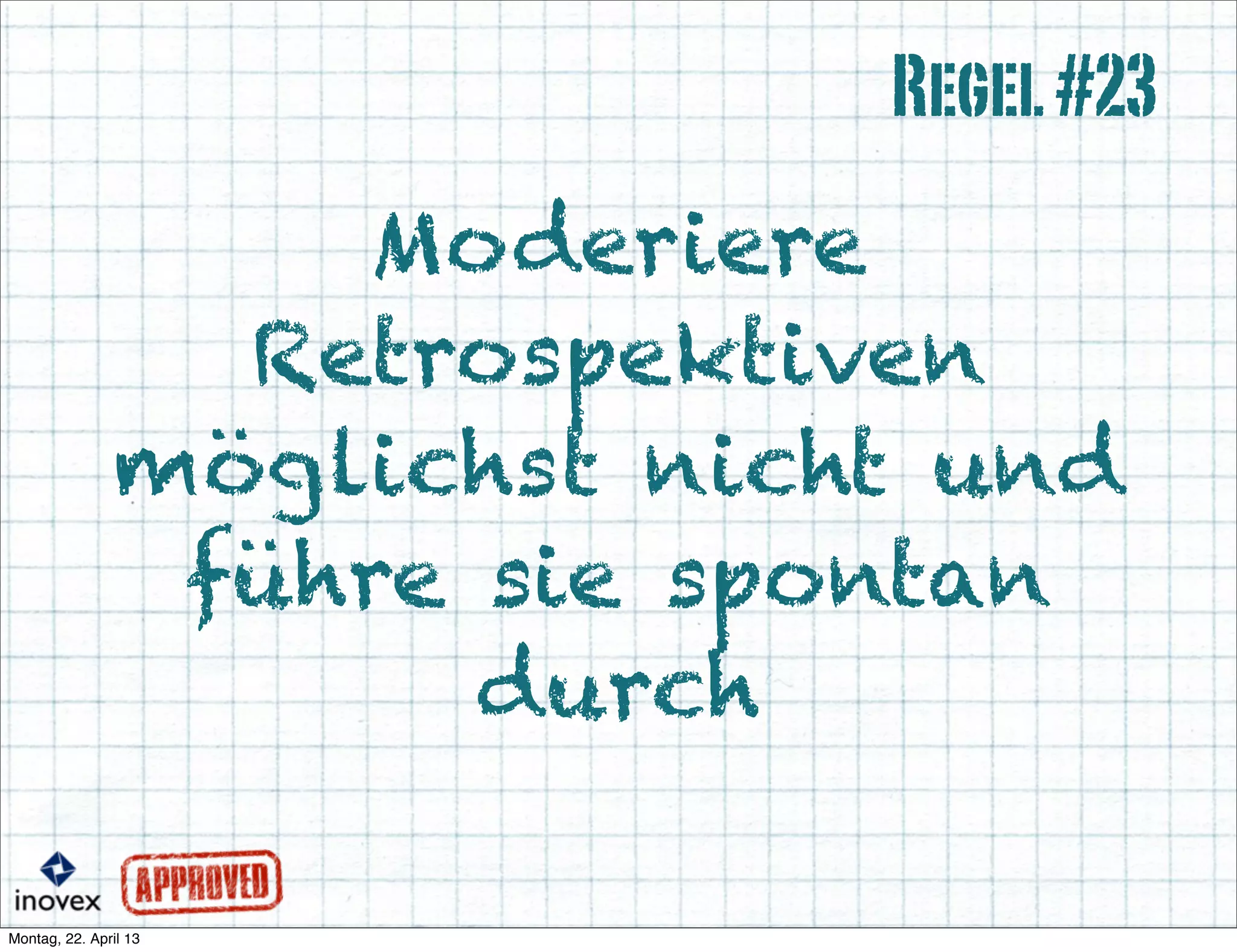 Moderiere
Retrospektiven
möglichst nicht und
führe sie spontan
durch
Regel#23
 