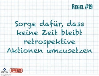 Sorge dafür, dass
keine Zeit bleibt
retrospektive
Aktionen umzusetzen
Regel#19
 