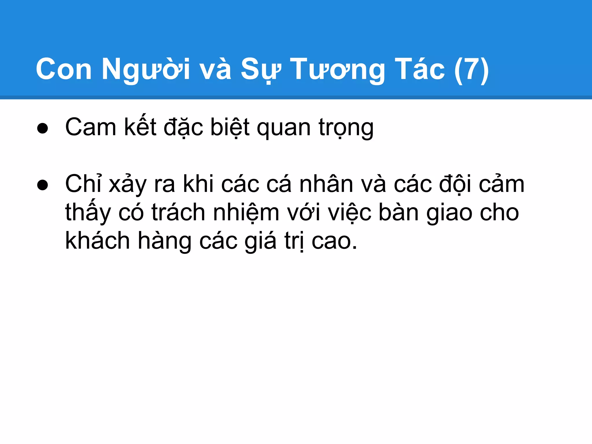 Con Người và Sự Tương Tác (7)
● Cam kết đặc biệt quan trọng

● Chỉ xảy ra khi các cá nhân và các đội cảm
  thấy có trách nhiệm với việc bàn giao cho
  khách hàng các giá trị cao.
 