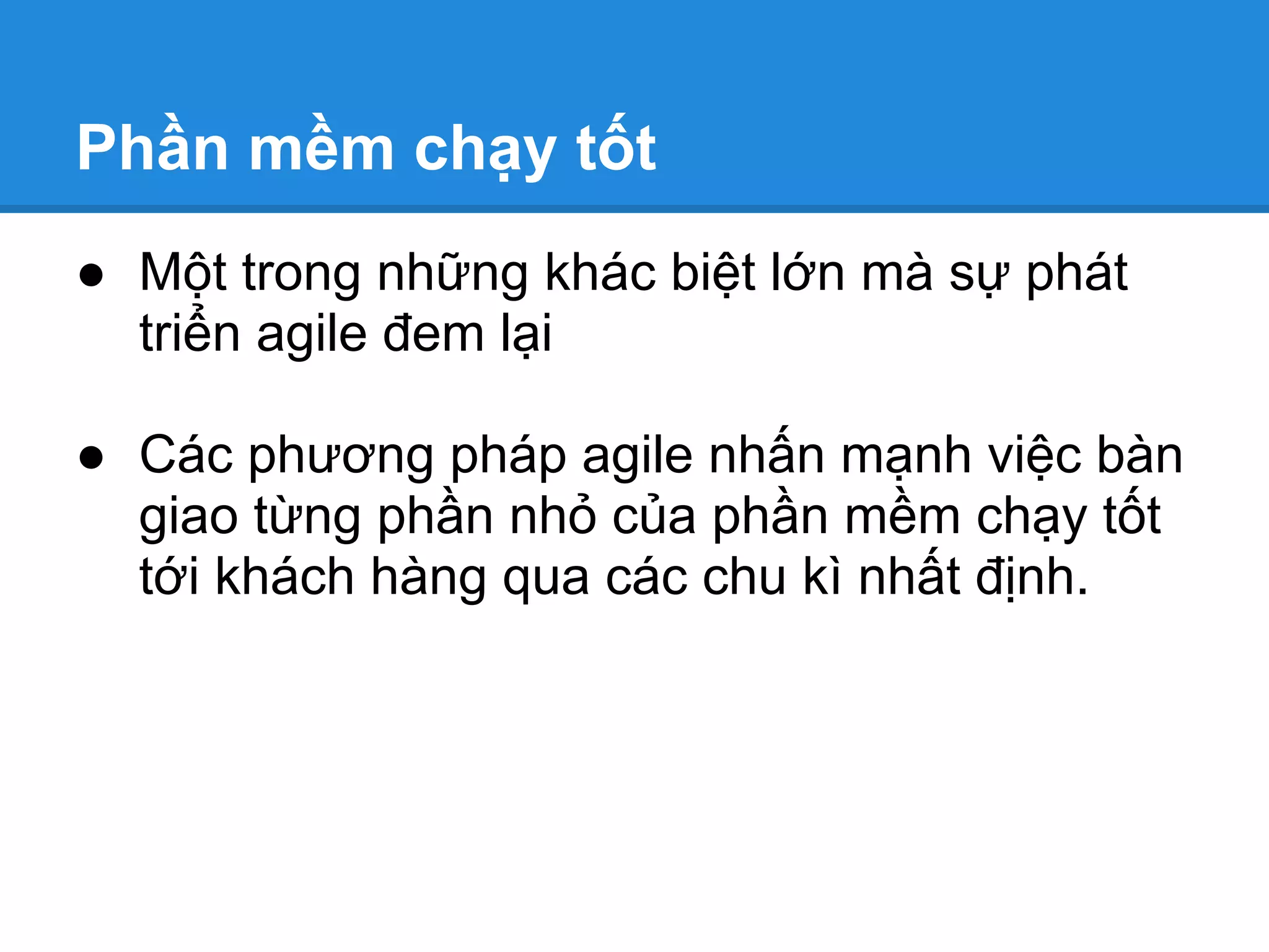 Phần mềm chạy tốt
● Một trong những khác biệt lớn mà sự phát
  triển agile đem lại

● Các phương pháp agile nhấn mạnh việc bàn
  giao từng phần nhỏ của phần mềm chạy tốt
  tới khách hàng qua các chu kì nhất định.
 