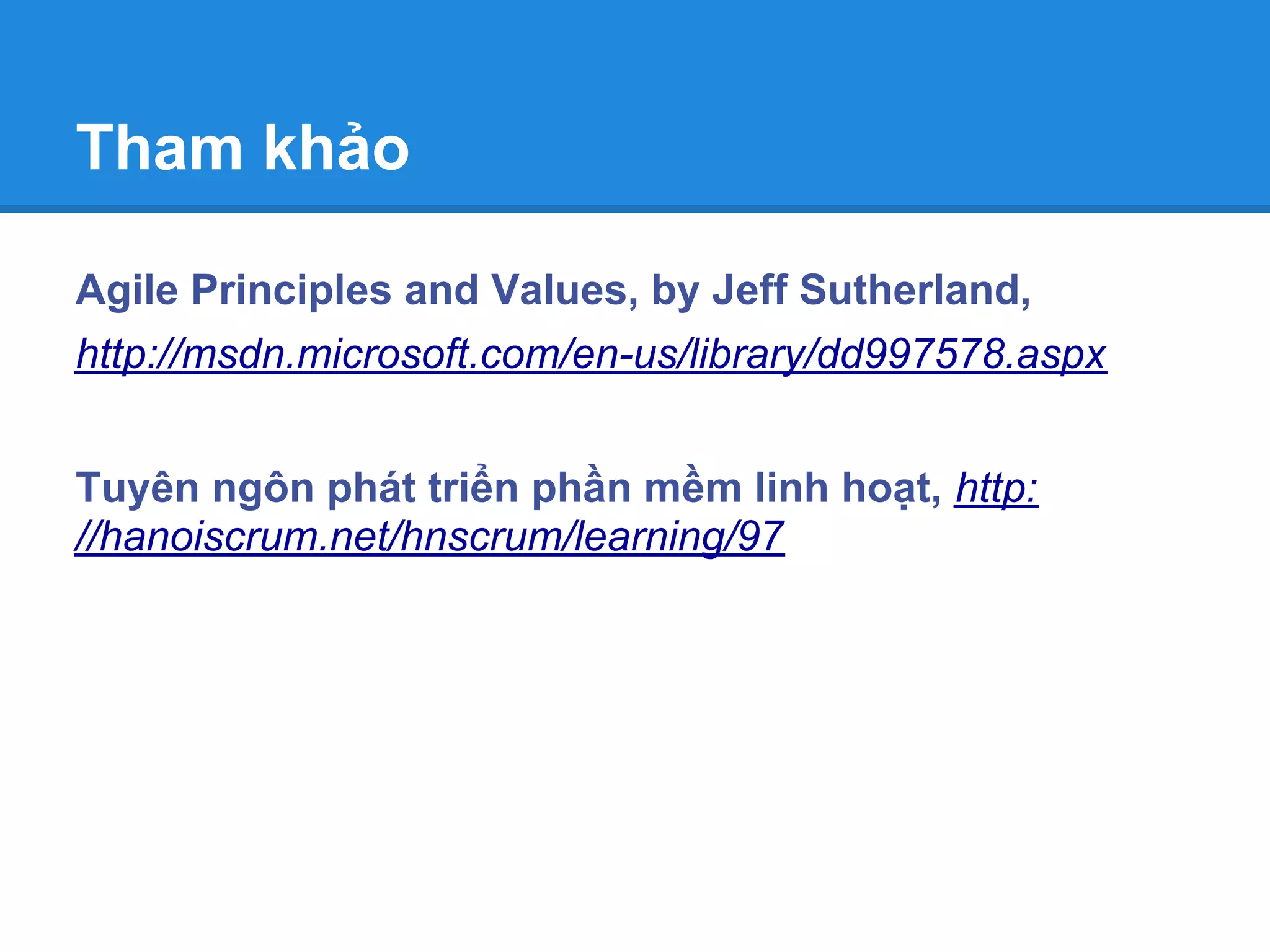 Tham khảo

Agile Principles and Values, by Jeff Sutherland,
http://msdn.microsoft.com/en-us/library/dd997578.aspx


Tuyên ngôn phát triển phần mềm linh hoạt, http:
//hanoiscrum.net/hnscrum/learning/97
 