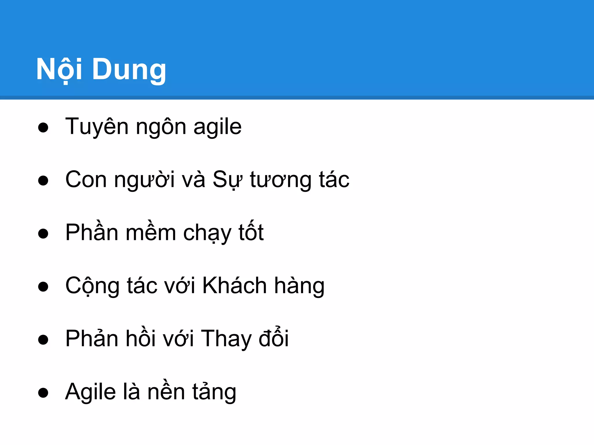 Nội Dung
● Tuyên ngôn agile

● Con người và Sự tương tác

● Phần mềm chạy tốt

● Cộng tác với Khách hàng

● Phản hồi với Thay đổi

● Agile là nền tảng
 