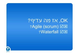 ?‫, אז מה עדיף‬OK
?Agile (scrum)
    ?Waterfall
 