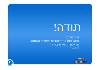 ‫תודה!‬
                       ‫אודי סלנט‬
‫מנהל מחלקת אינטרנט וממשקי משתמש‬
             ‫פלאפון תקשורת בע"מ‬
                         ‫01.10.52‬
 