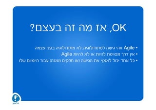 ‫‪ ,OK‬אז מה זה בעצם?‬
        ‫• ‪ Agile‬זוהי גישה למתודולוגיה, לא מתודולוגיה בפני עצמה‬
                      ‫• אין דרך מסוימת להיות או לא להיות ‪Agile‬‬
‫• כל אחד יכול לאמץ את הגישה )או חלקים ממנה( עבור היומיום שלו‬
 