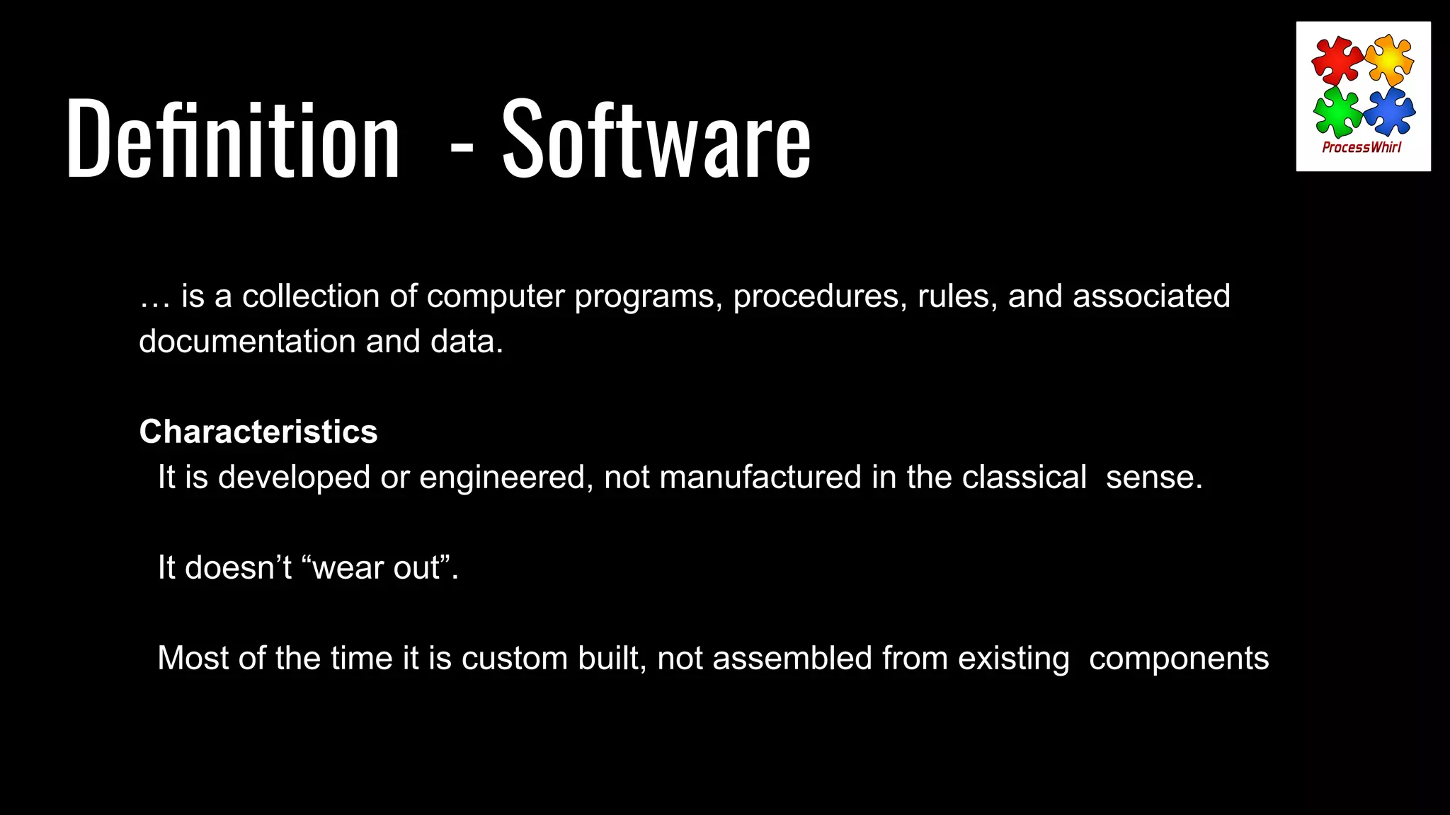 Deﬁnition - Software
… is a collection of computer programs, procedures, rules, and associated
documentation and data.
Characteristics
It is developed or engineered, not manufactured in the classical sense.
It doesn’t “wear out”.
Most of the time it is custom built, not assembled from existing components
 