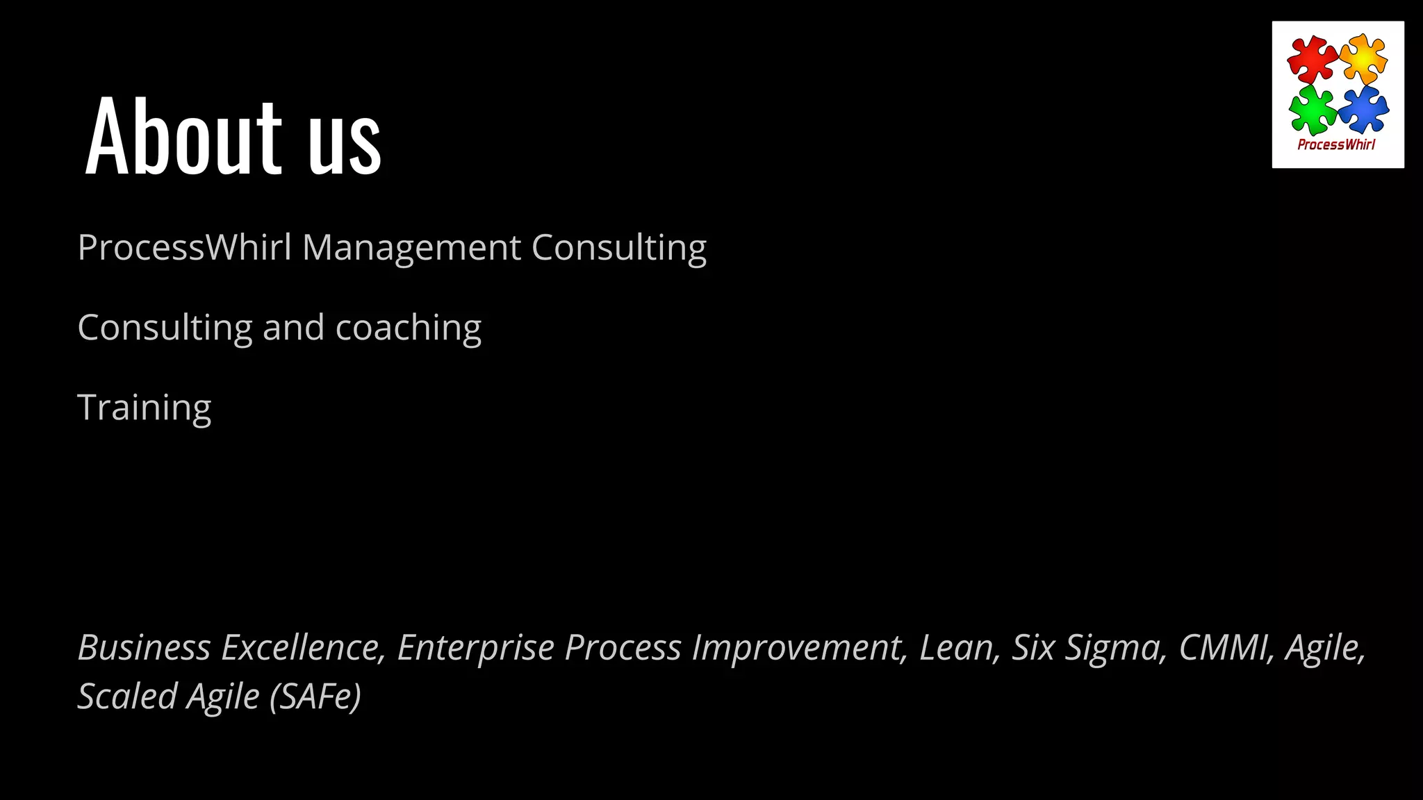ProcessWhirl Management Consulting
Consulting and coaching
Training
Business Excellence, Enterprise Process Improvement, Lean, Six Sigma, CMMI, Agile,
Scaled Agile (SAFe)
About us
 