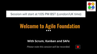 Welcome to Agile Foundation
Please note this session will be recorded.
Session will start at 1:05 PM BST (London/UK time)
With Scrum, Kanban and SAFe
 