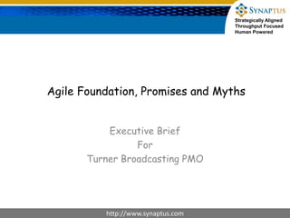 Strategically Aligned
Throughput Focused
Human Powered
http://www.synaptus.com
Agile Foundation, Promises and Myths
Executive Brief
For
Turner Broadcasting PMO
 