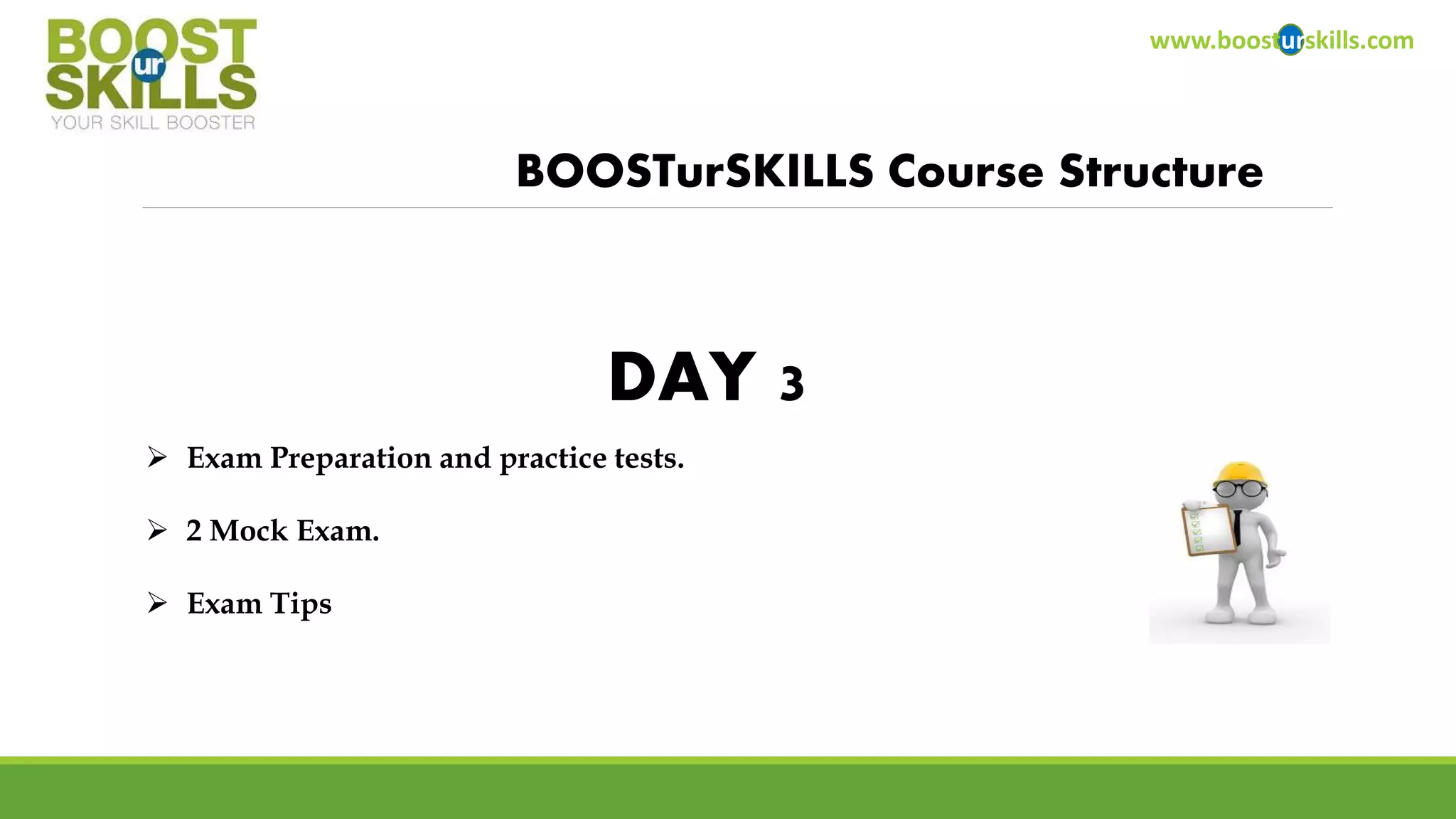www.boosturskills.com 
BOOSTurSKILLS Course Structure 
 Exam Preparation and practice tests. 
 2 Mock Exam. 
 Exam Tips 
DAY 3 
 