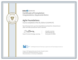 Certificate of Completion
Congratulations, Vijayananda Mohire
Agile Foundations
Course completed on Nov 06, 2020 at 12:01PM UTC
By continuing to learn, you have expanded your perspective, sharpened your
skills, and made yourself even more in demand.
Head of Content Strategy, Learning
LinkedIn Learning
1000 W Maude Ave
Sunnyvale, CA 94085
Program: PMI® Registered Education Provider | Provider ID: #4101
Certificate No: ASCGXTQLECUwACsZE01_Os-wE7cF
PDUs/ContactHours: 1.50 | Activity #: 100020003952
The PMI Registered Education Provider logo is a registered mark of the Project Management Institute, Inc.
 