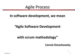 Agile Process
In software development, we mean
“Agile Software Development
with scrum methodology”
Connie Dmochowsky
5/20/2013 1
 