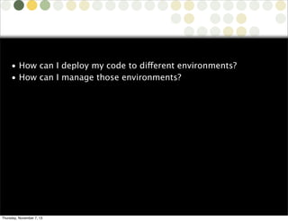 • How can I deploy my code to different environments?
• How can I manage those environments?

Copyright © 2010 Source-Knights.com

Thursday, November 7, 13

 